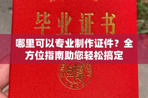 邢台哪里可以专业制作证件？全方位指南助您轻松搞定